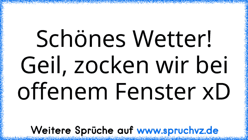 Schönes Wetter! Geil, zocken wir bei offenem Fenster xD