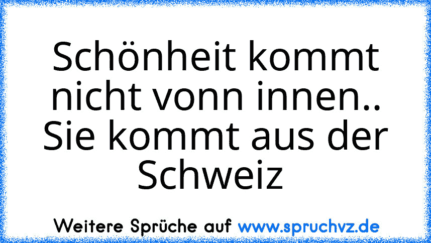 Schönheit kommt nicht vonn innen.. Sie kommt aus der Schweiz 