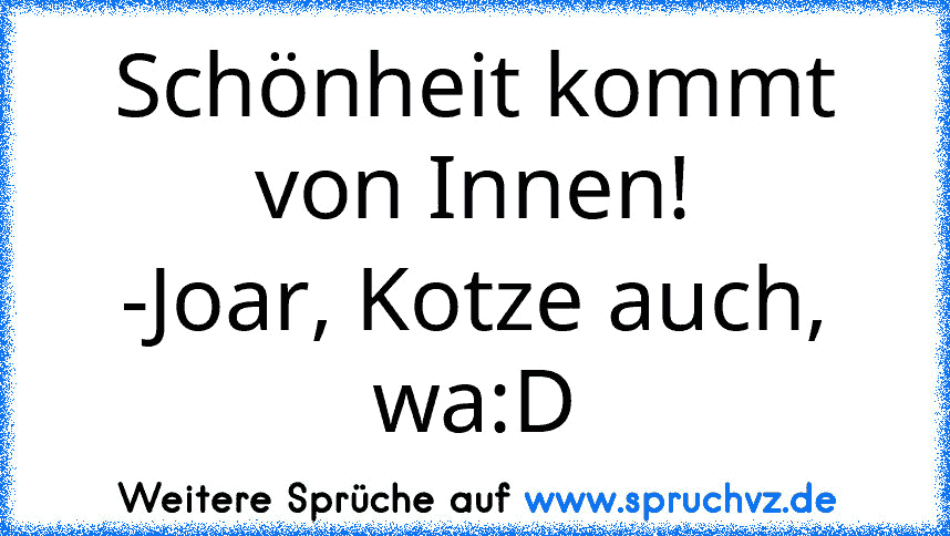 Schönheit kommt von Innen!
-Joar, Kotze auch, wa:D