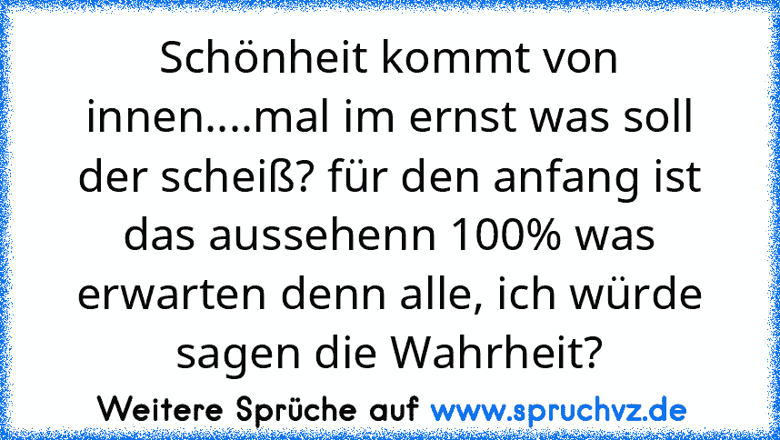 Schönheit kommt von innen....mal im ernst was soll der scheiß? für den anfang ist das aussehenn 100% was erwarten denn alle, ich würde sagen die Wahrheit?