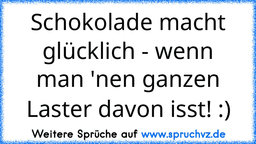 Schokolade macht glücklich - wenn man 'nen ganzen Laster davon isst! :)