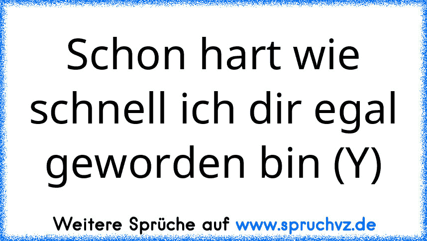 Schon hart wie schnell ich dir egal geworden bin (Y)