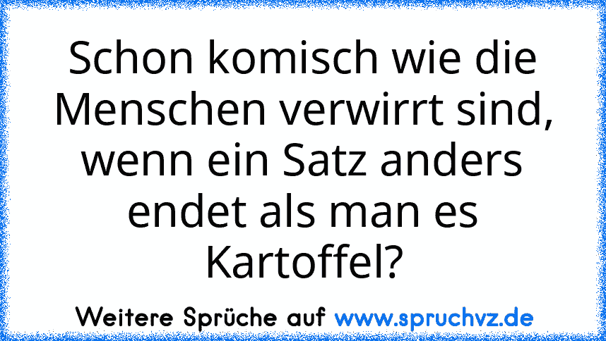 Schon komisch wie die Menschen﻿ verwirrt sind, wenn ein Satz anders endet als man es Kartoffel?