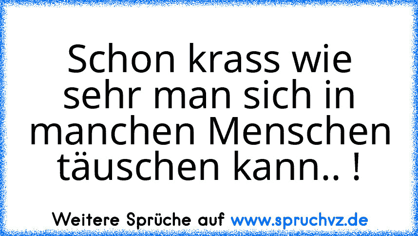 Schon krass wie sehr man sich in manchen Menschen täuschen kann.. !