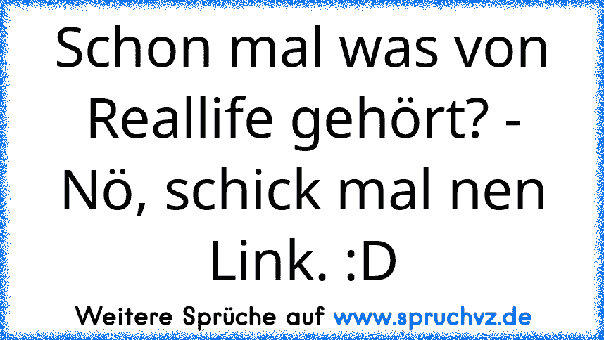 Schon mal was von Reallife gehört? - Nö, schick mal nen Link. :D