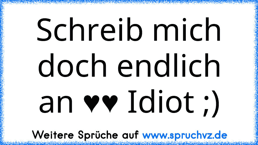 Schreib mich doch endlich an ♥♥ Idiot ;)