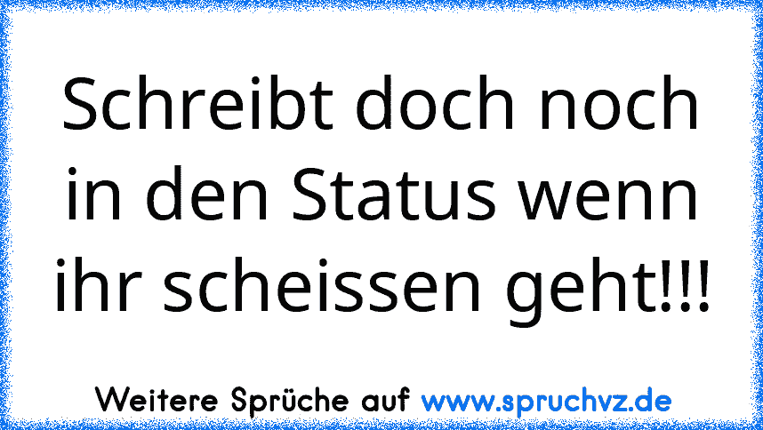 Schreibt doch noch in den Status wenn ihr scheissen geht!!!