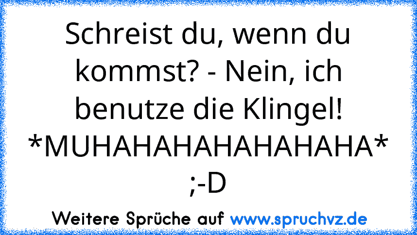 Schreist du, wenn du kommst? - Nein, ich benutze die Klingel! *MUHAHAHAHAHAHAHA* ;-D