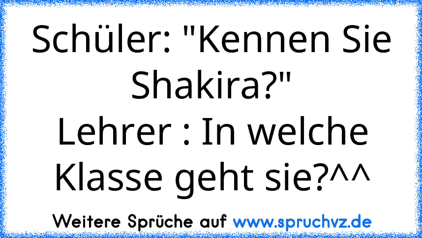 Schüler: "Kennen Sie Shakira?"
Lehrer : In welche Klasse geht sie?^^