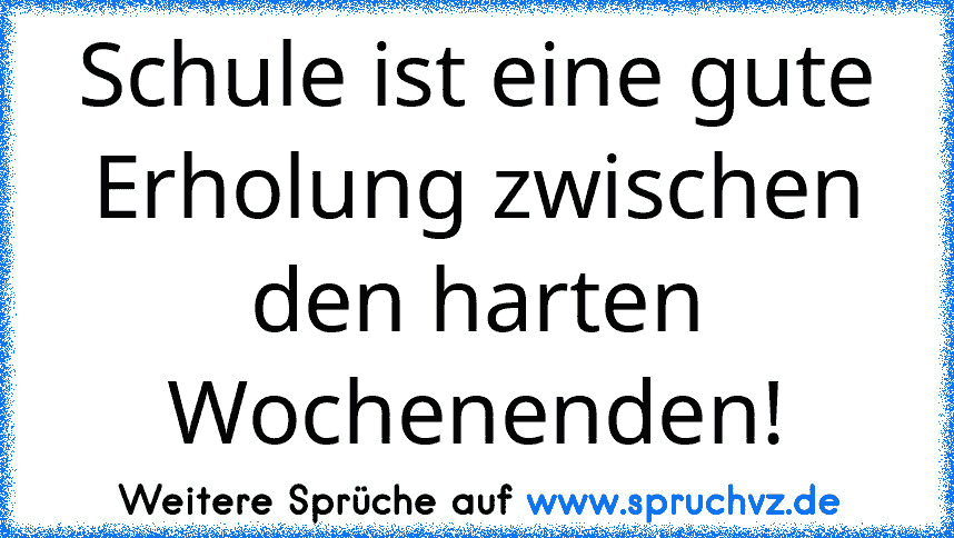 Schule ist eine gute Erholung zwischen den harten Wochenenden!