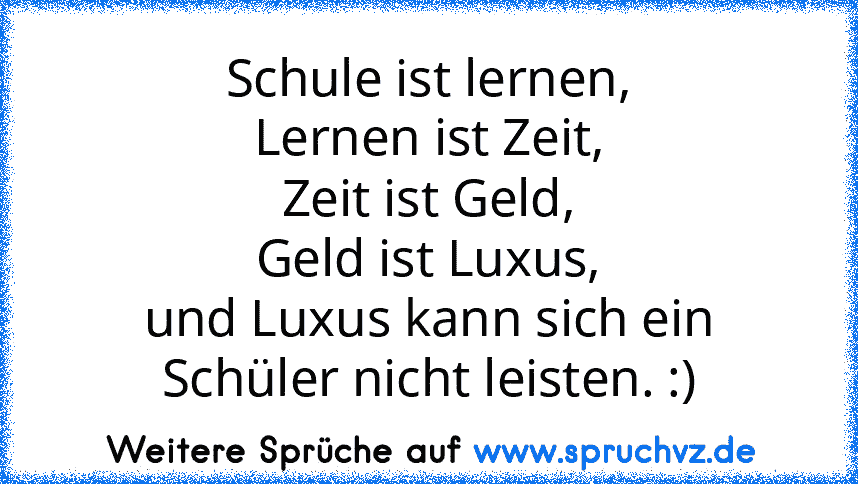 Schule ist lernen,
Lernen ist Zeit,
Zeit ist Geld,
Geld ist Luxus,
und Luxus kann sich ein Schüler nicht leisten. :)