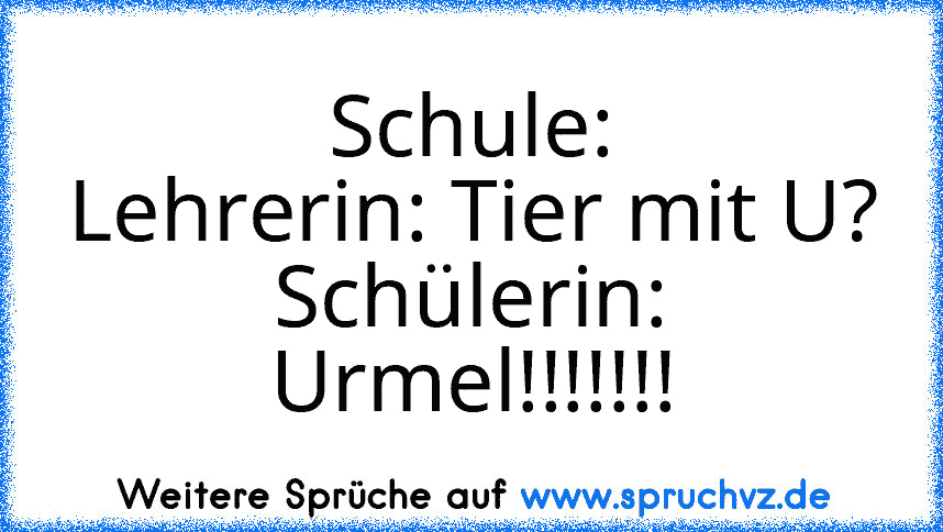 Schule:
Lehrerin: Tier mit U?
Schülerin: Urmel!!!!!!!