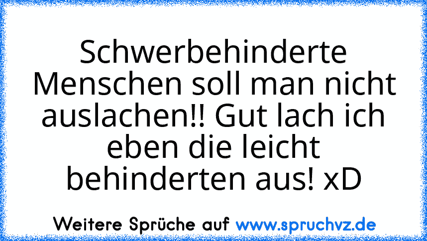 Schwerbehinderte Menschen soll man nicht auslachen!! Gut lach ich eben die leicht behinderten aus! xD