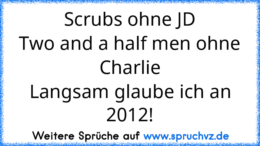 Scrubs ohne JD
Two and a half men ohne Charlie
Langsam glaube ich an 2012!