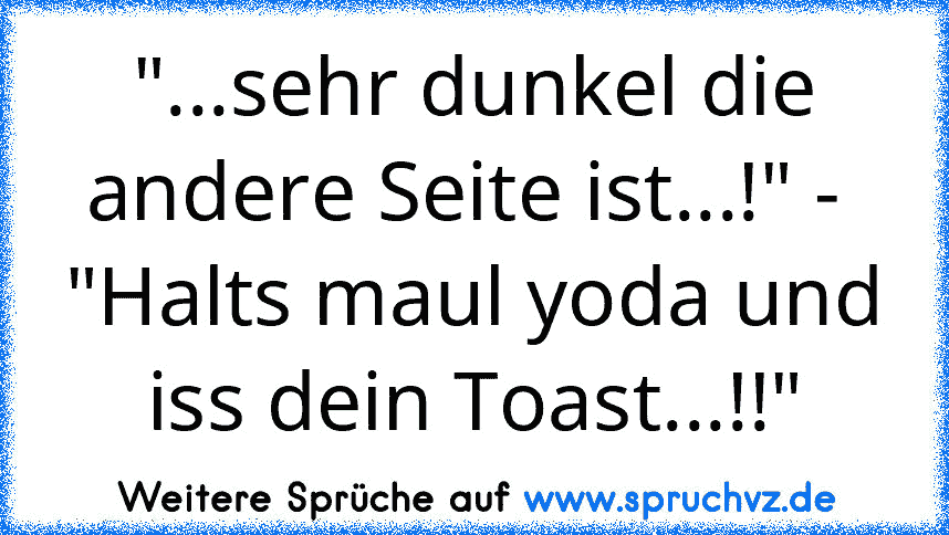 "...sehr dunkel die andere Seite ist...!" -  "Halts maul yoda und iss dein Toast...!!"