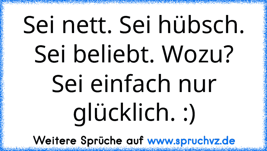 Sei nett. Sei hübsch. Sei beliebt. Wozu?
Sei einfach nur glücklich. :)