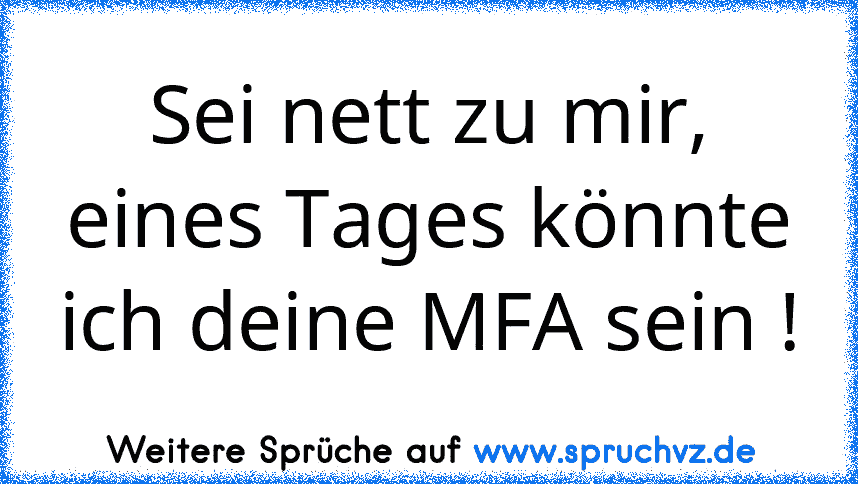 Sei nett zu mir, eines Tages könnte ich deine MFA sein !