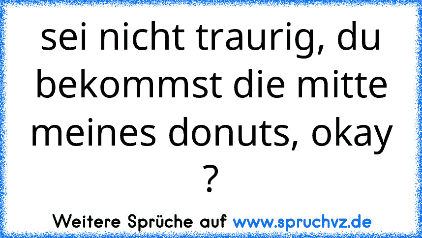 sei nicht traurig, du bekommst die mitte meines donuts, okay ?