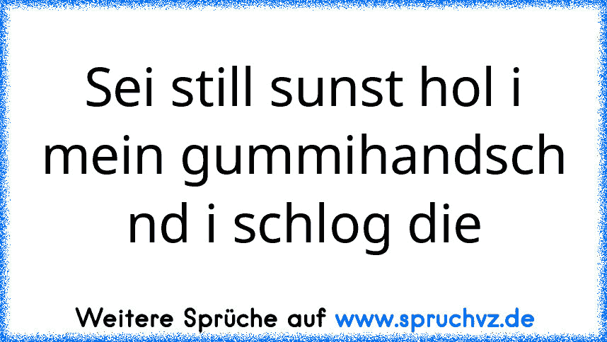 Sei still sunst hol i mein gummihandsch nd i schlog die