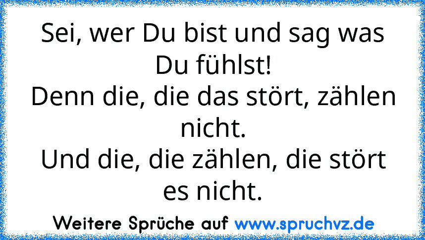 Sei, wer Du bist und sag was Du fühlst!
Denn die, die das stört, zählen nicht.
Und die, die zählen, die stört es nicht.