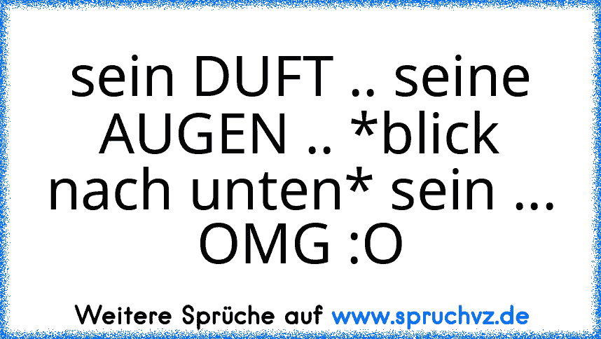 sein DUFT .. seine AUGEN .. *blick nach unten* sein ... OMG :O