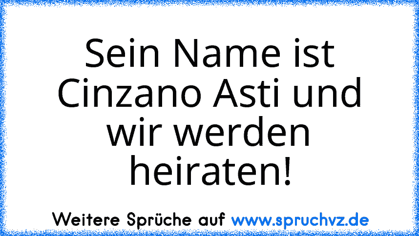 Sein Name ist Cinzano Asti und wir werden heiraten!