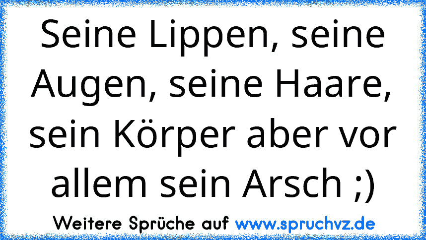 Seine Lippen, seine Augen, seine Haare, sein Körper aber vor allem sein Arsch ;)