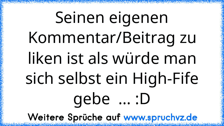 Seinen eigenen Kommentar/Beitrag zu liken ist als würde man sich selbst ein High-Fife gebe  ... :D