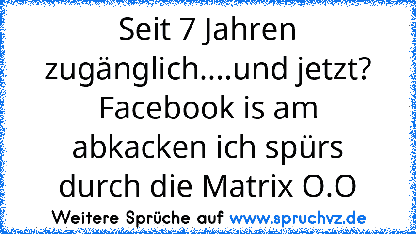 Seit 7 Jahren zugänglich....und jetzt?
Facebook is am abkacken ich spürs durch die Matrix O.O