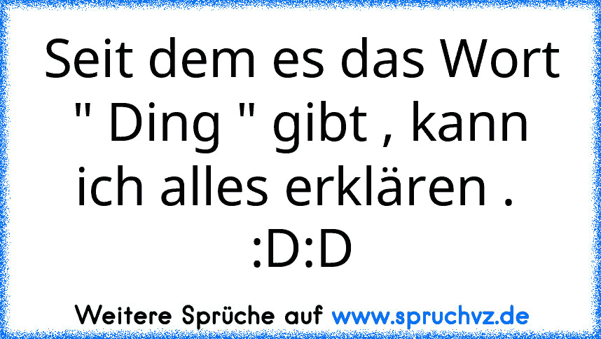 Seit dem es das Wort " Ding " gibt , kann ich alles erklären . 
:D:D