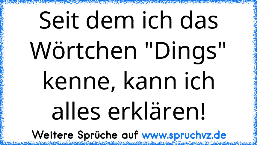 Seit dem ich das Wörtchen "Dings" kenne, kann ich alles erklären!