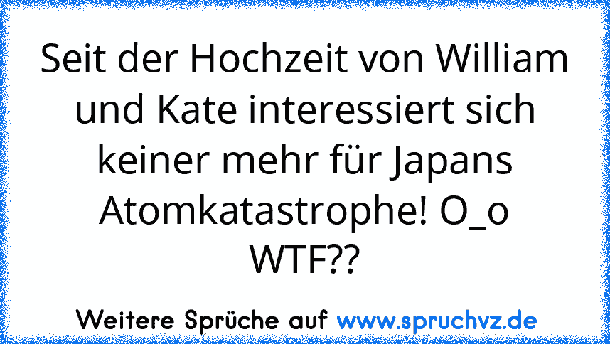 Seit der Hochzeit von William und Kate interessiert sich keiner mehr für Japans Atomkatastrophe! O_o WTF??