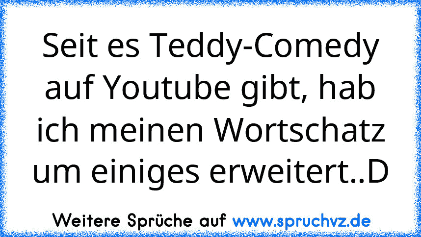 Seit es Teddy-Comedy auf Youtube gibt, hab ich meinen Wortschatz um einiges erweitert..D