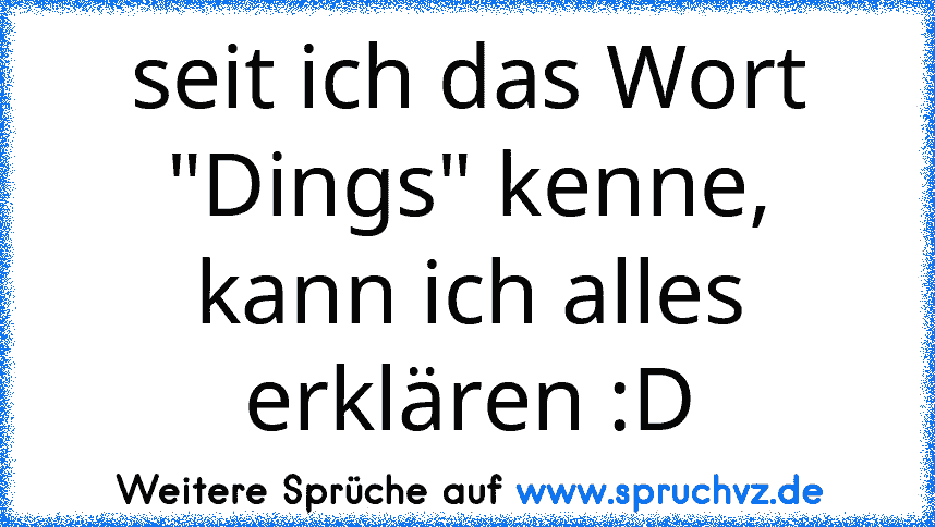 seit ich das Wort "Dings" kenne, kann ich alles erklären :D