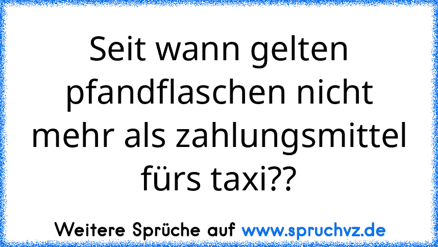 Seit wann gelten pfandflaschen nicht mehr als zahlungsmittel fürs taxi??