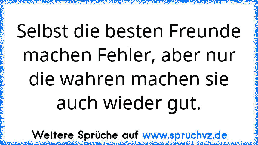 Selbst die besten Freunde machen Fehler, aber nur die wahren machen sie auch wieder gut.