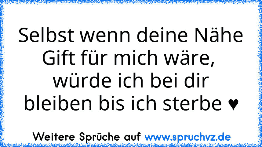 Selbst wenn deine Nähe Gift für mich wäre, 
würde ich bei dir bleiben bis ich sterbe ♥