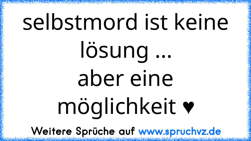 selbstmord ist keine lösung ...
aber eine möglichkeit ♥