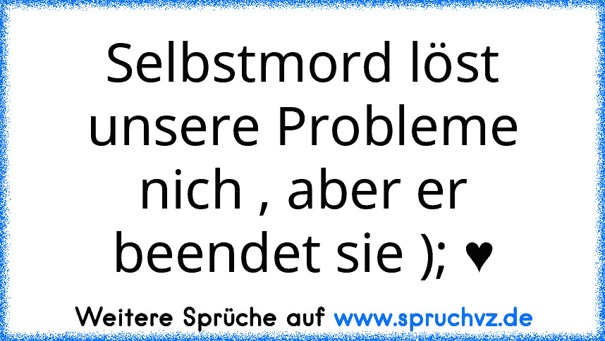 Selbstmord löst unsere Probleme nich , aber er beendet sie ); ♥