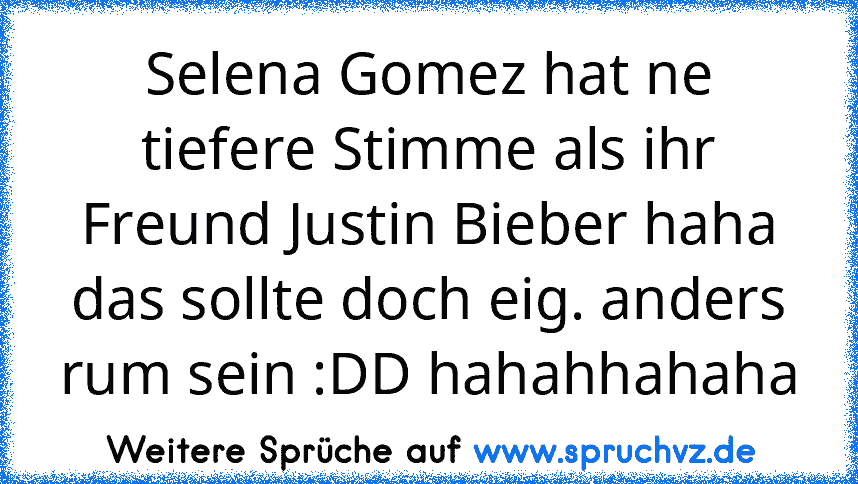 Selena Gomez hat ne tiefere Stimme als ihr Freund Justin Bieber haha das sollte doch eig. anders rum sein :DD hahahhahaha