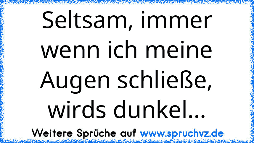 Seltsam, immer wenn ich meine Augen schließe, wirds dunkel...