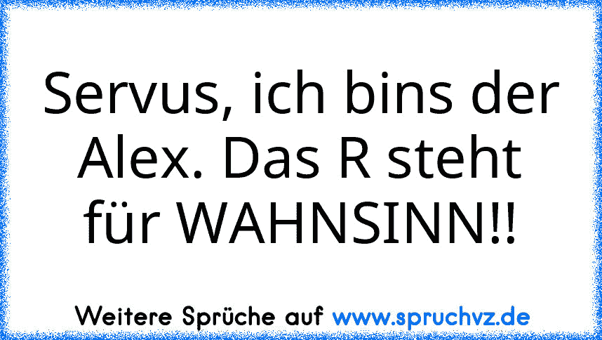 Servus, ich bins der Alex. Das R steht für WAHNSINN!!