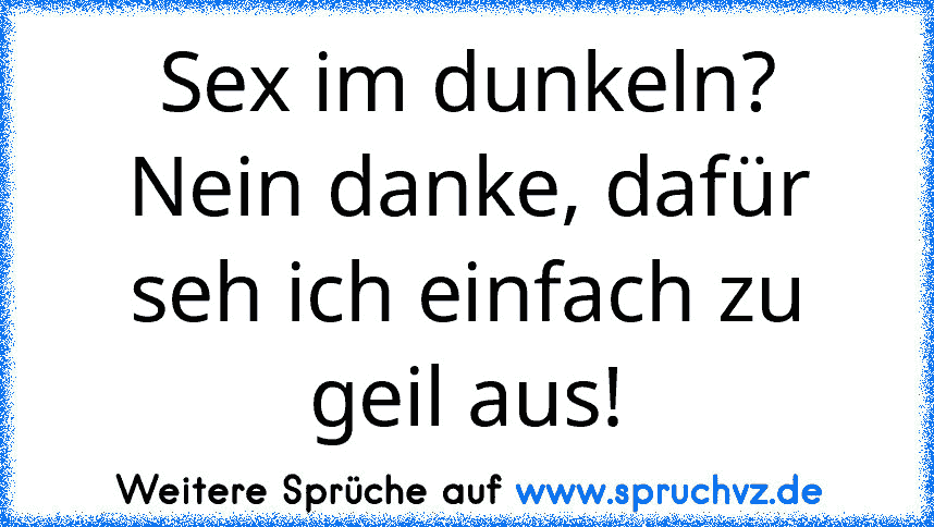 Sex im dunkeln? Nein danke, dafür seh ich einfach zu geil aus!