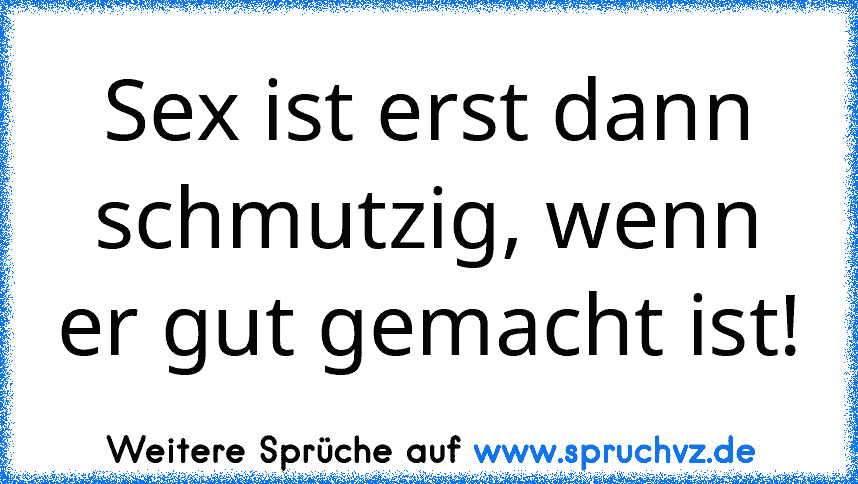 Sex ist erst dann schmutzig, wenn er gut gemacht ist!