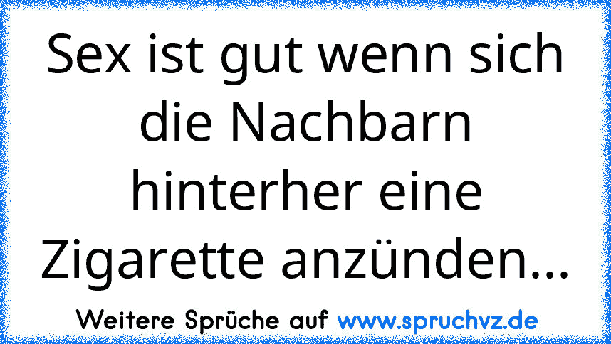 Sex ist gut wenn sich die Nachbarn hinterher eine Zigarette anzünden...