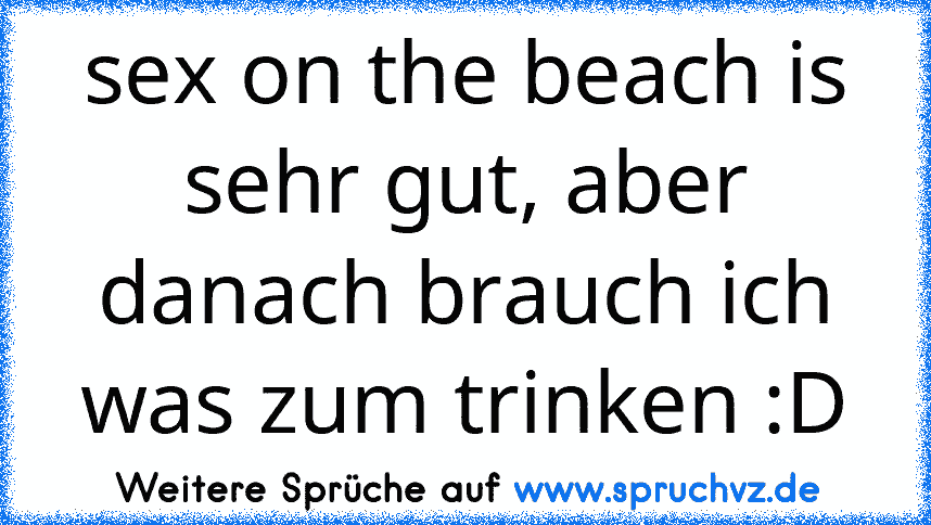 sex on the beach is sehr gut, aber danach brauch ich was zum trinken :D