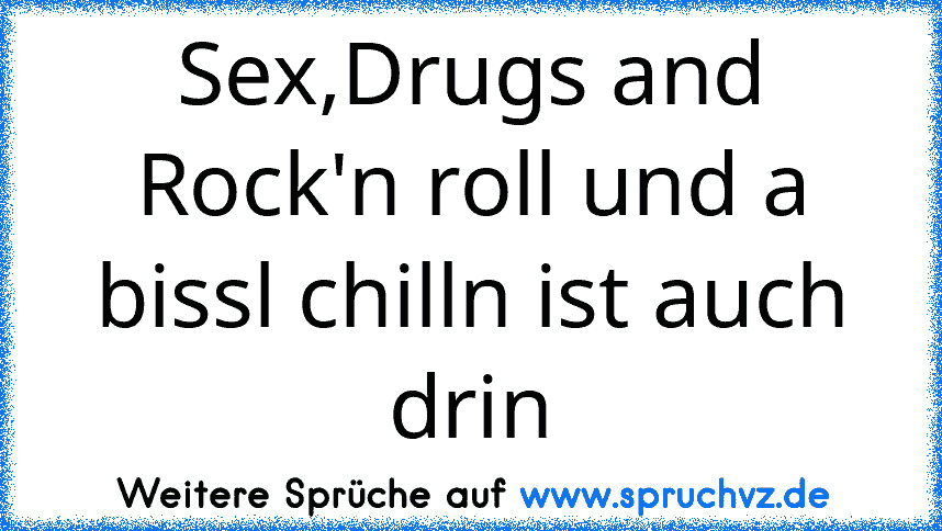 Sex,Drugs and Rock'n roll und a bissl chilln ist auch drin