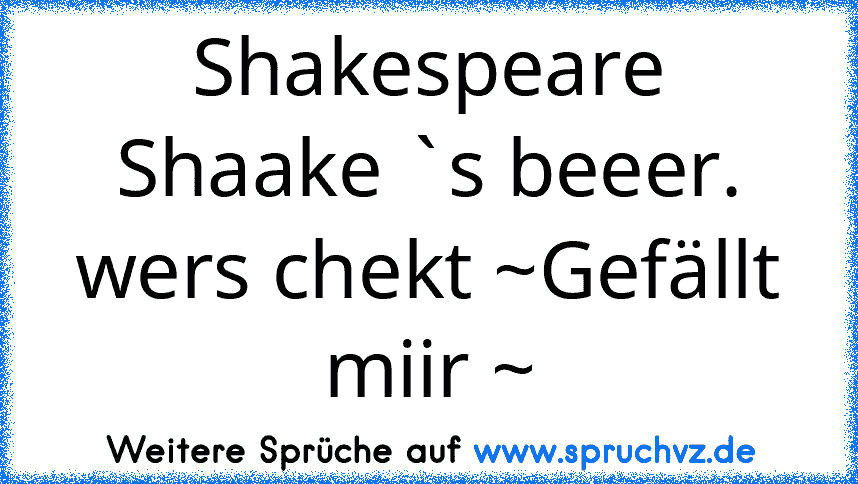 Shakespeare
Shaake `s beeer.
wers chekt ~Gefällt miir ~