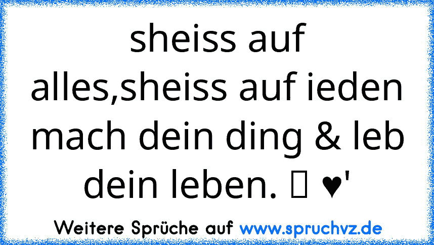 sheiss auf alles,sheiss auf ieden mach dein ding & leb dein leben. ツ ♥'