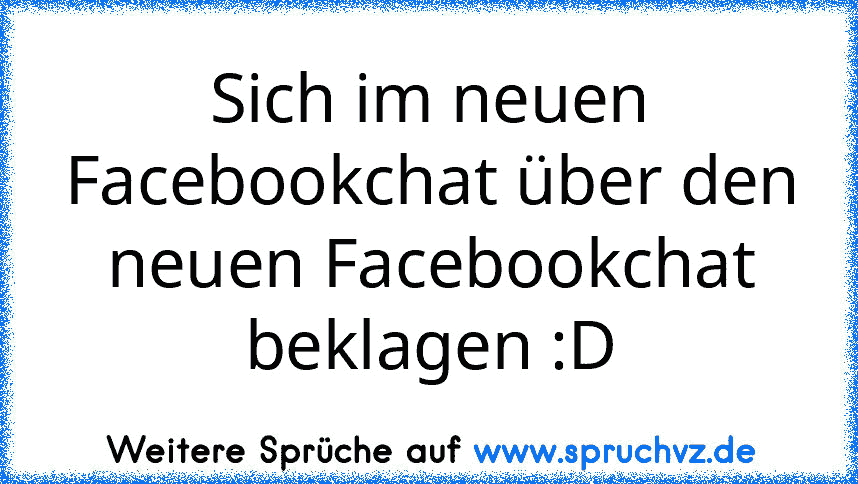 Sich im neuen Facebookchat über den neuen Facebookchat beklagen :D